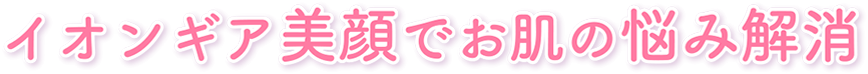 イオンギア美顔でお肌の悩み解消