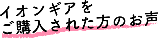 イオンギアをご購入された方のお声